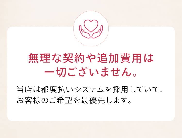 無理な契約や追加費用は一切ございません。